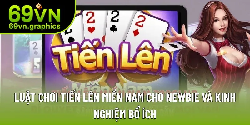 Luật Chơi Tiến Lên Miền Nam Cho Newbie Và Kinh Nghiệm Bổ Ích